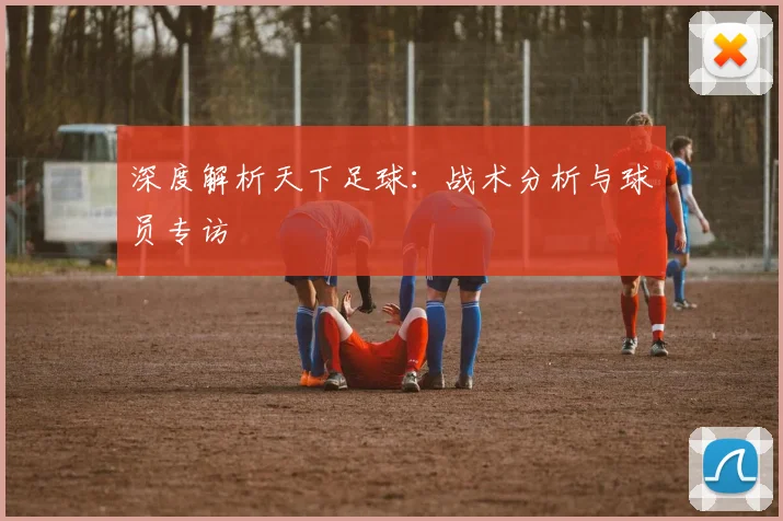 深度解析天下足球：战术分析与球员专访
