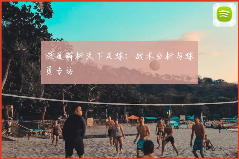 深度解析天下足球：战术分析与球员专访