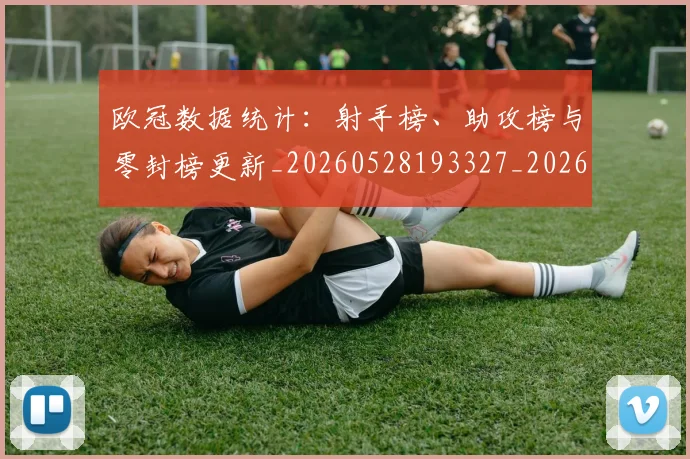 欧冠数据统计:射手榜、助攻榜与零封榜更新_20260528193327_20260707151158