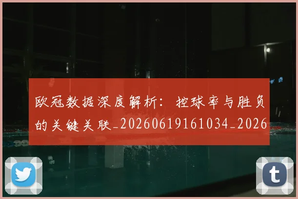 欧冠数据深度解析:控球率与胜负的关键关联_20260619161034_20260707151156